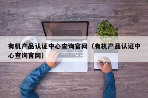 有机产品认证中心查询官网（有机产品认证中心查询官网）