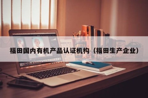 福田国内有机产品认证机构（福田生产企业）