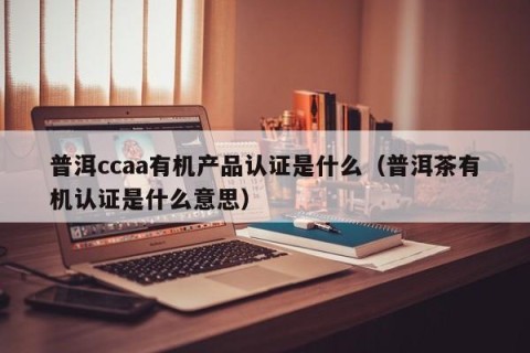 普洱ccaa有机产品认证是什么（普洱茶有机认证是什么意思）