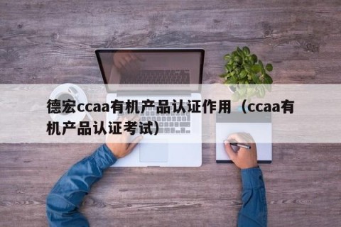 德宏ccaa有机产品认证作用（ccaa有机产品认证考试）