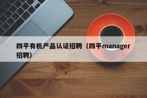 四平有机产品认证招聘（四平manager招聘）