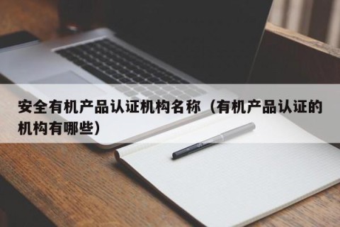 安全有机产品认证机构名称（有机产品认证的机构有哪些）