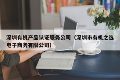 深圳有机产品认证服务公司（深圳市有机之选电子商务有限公司）