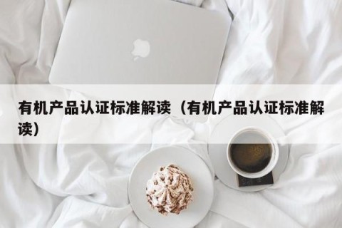 有机产品认证标准解读（有机产品认证标准解读）