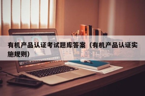 有机产品认证考试题库答案（有机产品认证实施规则）