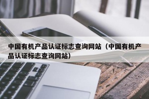 中国有机产品认证标志查询网站（中国有机产品认证标志查询网站）