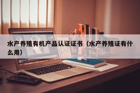 水产养殖有机产品认证证书（水产养殖证有什么用）