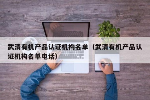 武清有机产品认证机构名单（武清有机产品认证机构名单电话）