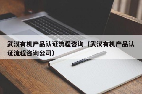 武汉有机产品认证流程咨询（武汉有机产品认证流程咨询公司）