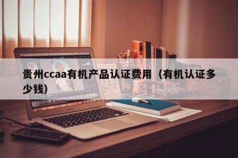 贵州ccaa有机产品认证费用（有机认证多少钱）