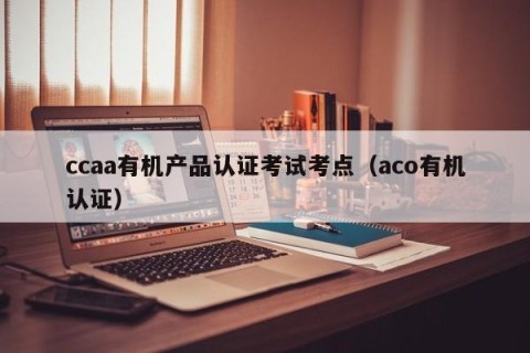 ccaa有机产品认证考试考点（aco有机认证）