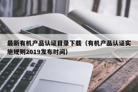 最新有机产品认证目录下载（有机产品认证实施规则2019发布时间）