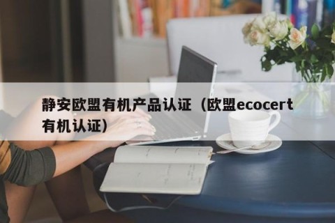 静安欧盟有机产品认证（欧盟ecocert有机认证）