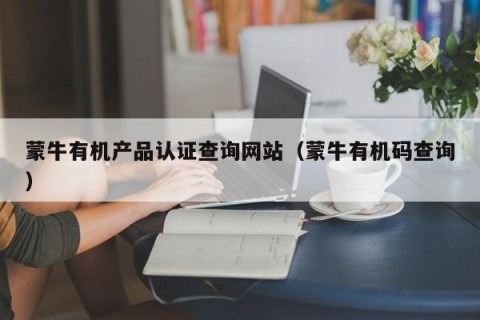 蒙牛有机产品认证查询网站（蒙牛有机码查询）