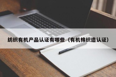 纺织有机产品认证有哪些（有机棉织造认证）
