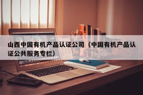 山西中国有机产品认证公司（中国有机产品认证公共服务专栏）