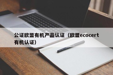 公证欧盟有机产品认证（欧盟ecocert有机认证）