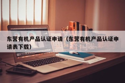 东营有机产品认证申请（东营有机产品认证申请表下载）