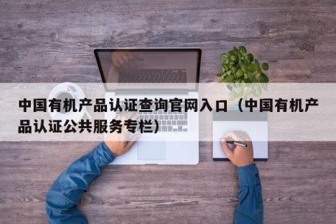 中国有机产品认证查询官网入口（中国有机产品认证公共服务专栏）