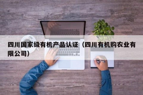 四川国家级有机产品认证（四川有机购农业有限公司）