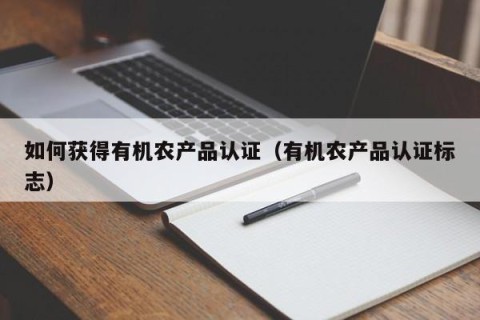 如何获得有机农产品认证（有机农产品认证标志）