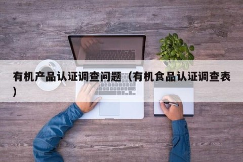 有机产品认证调查问题（有机食品认证调查表）