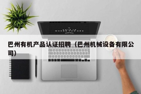 巴州有机产品认证招聘（巴州机械设备有限公司）