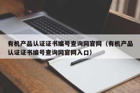 有机产品认证证书编号查询网官网（有机产品认证证书编号查询网官网入口）