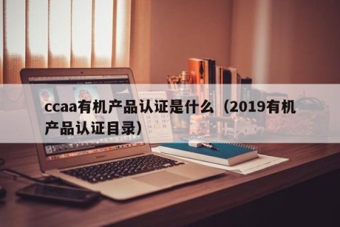 ccaa有机产品认证是什么（2019有机产品认证目录）