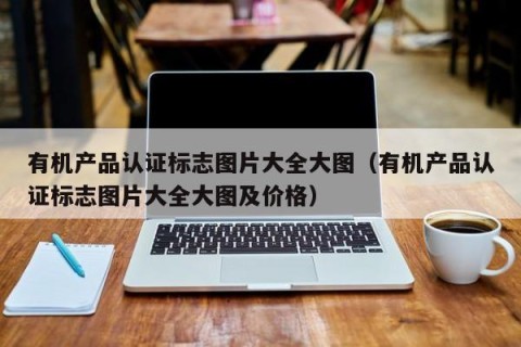 有机产品认证标志图片大全大图（有机产品认证标志图片大全大图及价格）