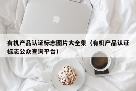 有机产品认证标志图片大全集（有机产品认证标志公众查询平台）