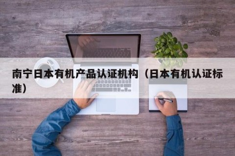 南宁日本有机产品认证机构（日本有机认证标准）