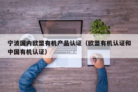 宁波国内欧盟有机产品认证（欧盟有机认证和中国有机认证）