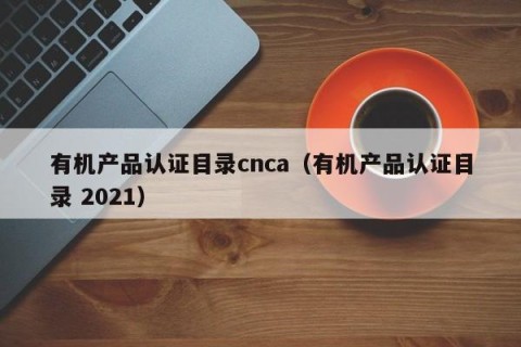 有机产品认证目录cnca（有机产品认证目录 2021）