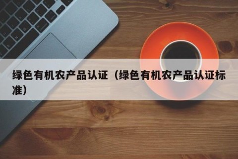 绿色有机农产品认证（绿色有机农产品认证标准）