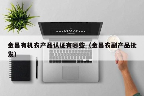 金昌有机农产品认证有哪些（金昌农副产品批发）