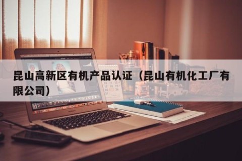 昆山高新区有机产品认证（昆山有机化工厂有限公司）
