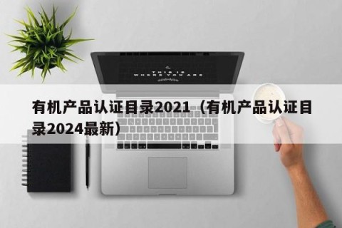 有机产品认证目录2021（有机产品认证目录2024最新）