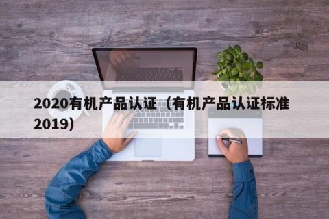 2020有机产品认证（有机产品认证标准 2019）