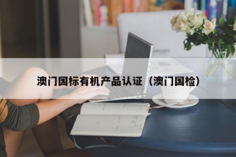 澳门国标有机产品认证（澳门国检）
