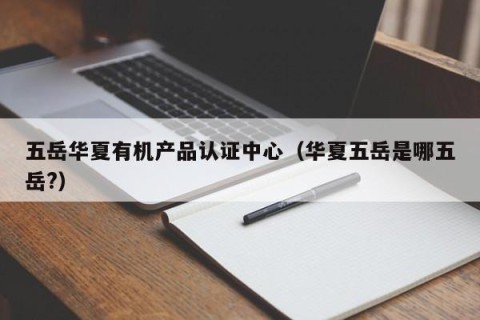 五岳华夏有机产品认证中心（华夏五岳是哪五岳?）
