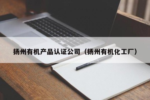 扬州有机产品认证公司（扬州有机化工厂）