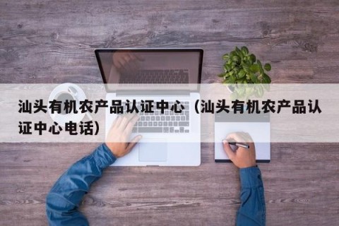 汕头有机农产品认证中心（汕头有机农产品认证中心电话）