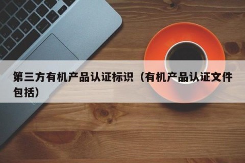 第三方有机产品认证标识（有机产品认证文件包括）