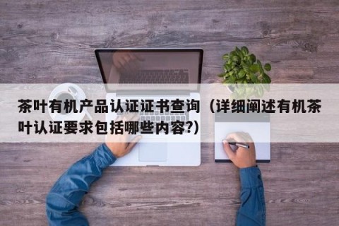 茶叶有机产品认证证书查询（详细阐述有机茶叶认证要求包括哪些内容?）