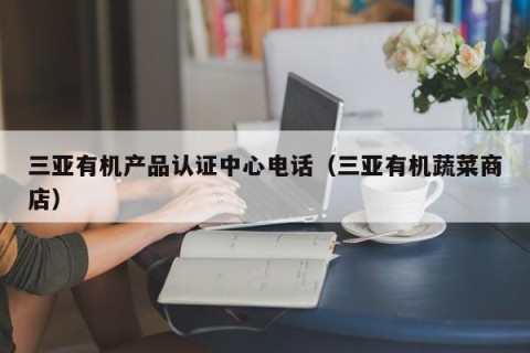 三亚有机产品认证中心电话（三亚有机蔬菜商店）