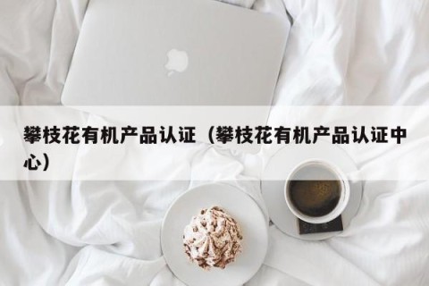 攀枝花有机产品认证（攀枝花有机产品认证中心）