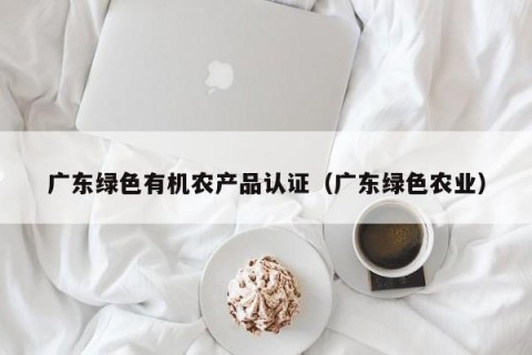 广东绿色有机农产品认证（广东绿色农业）