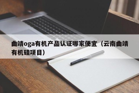曲靖oga有机产品认证哪家便宜（云南曲靖有机硅项目）