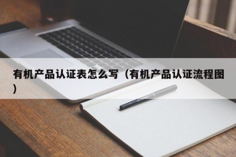 有机产品认证表怎么写（有机产品认证流程图）